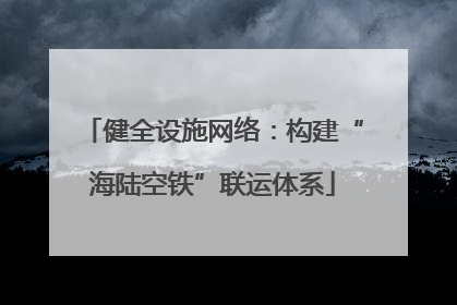 健全设施网络：构建“海陆空铁”联运体系