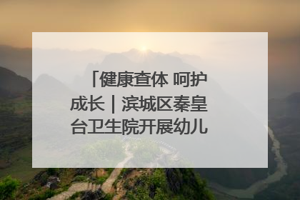 健康查体 呵护成长｜滨城区秦皇台卫生院开展幼儿园儿童健康体检