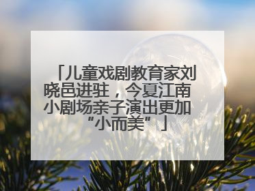 儿童戏剧教育家刘晓邑进驻，今夏江南小剧场亲子演出更加“小而美”
