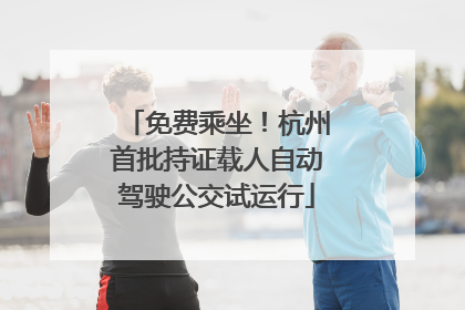 免费乘坐！杭州首批持证载人自动驾驶公交试运行