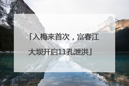 入梅来首次，富春江大坝开启11孔泄洪