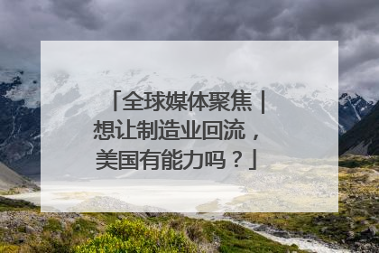 全球媒体聚焦｜想让制造业回流，美国有能力吗？