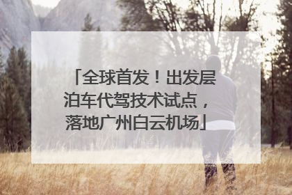 全球首发！出发层泊车代驾技术试点，落地广州白云机场