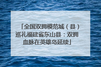 全国双拥模范城（县）巡礼福建省东山县：双拥血脉在英雄岛延续
