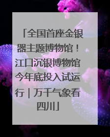 全国首座金银器主题博物馆！江口沉银博物馆今年底投入试运行｜万千气象看四川