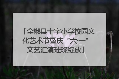 全椒县十字小学校园文化艺术节暨庆“六·一”文艺汇演璀璨绽放