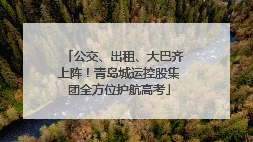 公交、出租、大巴齐上阵！青岛城运控股集团全方位护航高考