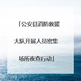 公安县消防救援大队开展人员密集场所夜查行动
