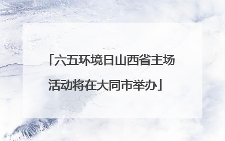 六五环境日山西省主场活动将在大同市举办