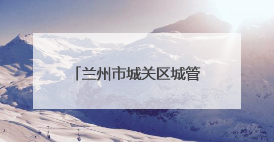 兰州市城关区城管局全力开展中考期间秩序保障工作