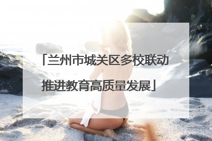 兰州市城关区多校联动推进教育高质量发展