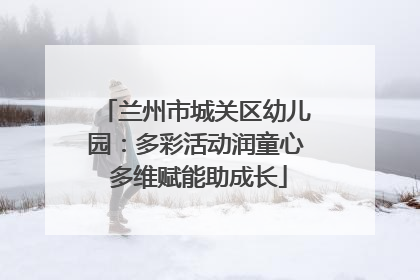 兰州市城关区幼儿园：多彩活动润童心 多维赋能助成长