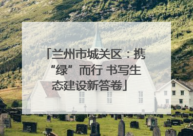 兰州市城关区：携“绿”而行 书写生态建设新答卷