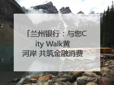 兰州银行：与您City Walk黄河岸 共筑金融消费“安全堤”