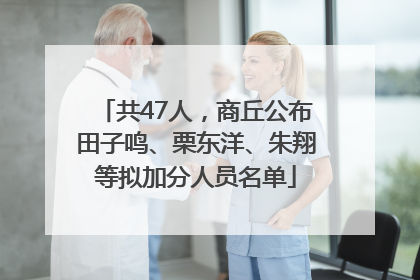 共47人，商丘公布田子鸣、栗东洋、朱翔等拟加分人员名单