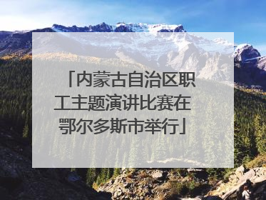 内蒙古自治区职工主题演讲比赛在鄂尔多斯市举行