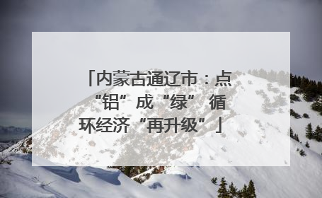 内蒙古通辽市：点“铝”成“绿” 循环经济“再升级”