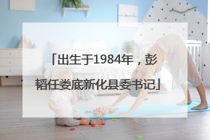 出生于1984年，彭韬任娄底新化县委书记