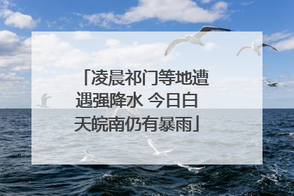 凌晨祁门等地遭遇强降水 今日白天皖南仍有暴雨
