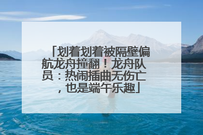 划着划着被隔壁偏航龙舟撞翻！龙舟队员：热闹插曲无伤亡，也是端午乐趣
