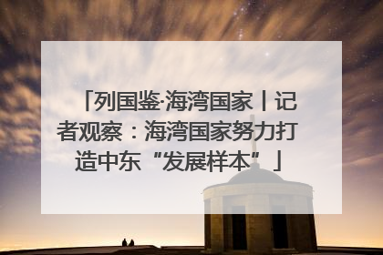 列国鉴·海湾国家丨记者观察：海湾国家努力打造中东“发展样本”