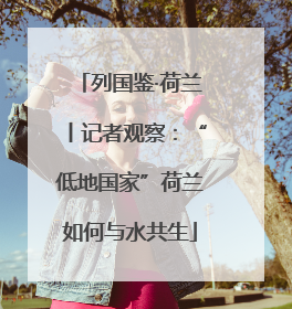 列国鉴·荷兰丨记者观察：“低地国家”荷兰如何与水共生