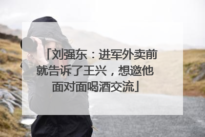 刘强东：进军外卖前就告诉了王兴，想邀他面对面喝酒交流