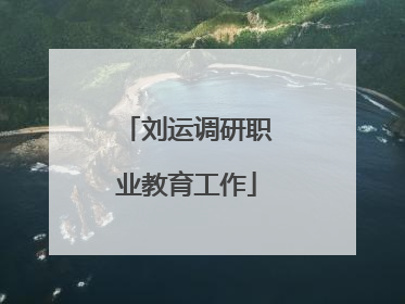 刘运调研职业教育工作
