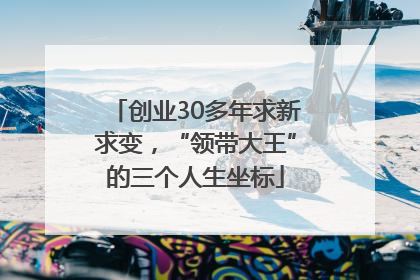 创业30多年求新求变，“领带大王”的三个人生坐标