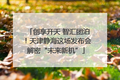 创享开天 智汇团泊！天津静海这场发布会解密“未来新机”