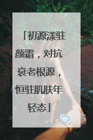 初源漾驻颜霜，对抗衰老根源，恒驻肌肤年轻态