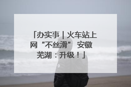 办实事｜火车站上网“不丝滑” 安徽芜湖：升级！
