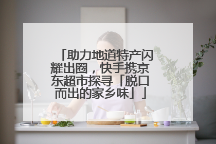 助力地道特产闪耀出圈，快手携京东超市探寻「脱口而出的家乡味」