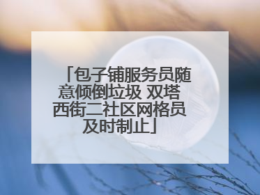 包子铺服务员随意倾倒垃圾 双塔西街二社区网格员及时制止
