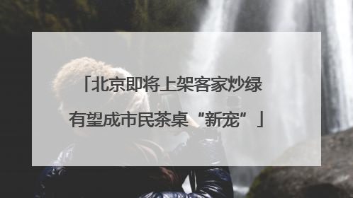 北京即将上架客家炒绿 有望成市民茶桌“新宠”
