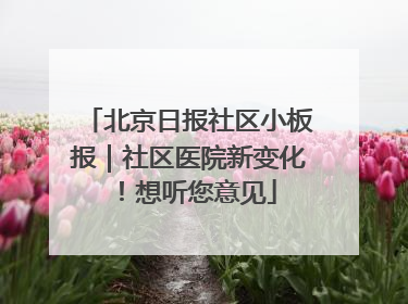 北京日报社区小板报｜社区医院新变化！想听您意见