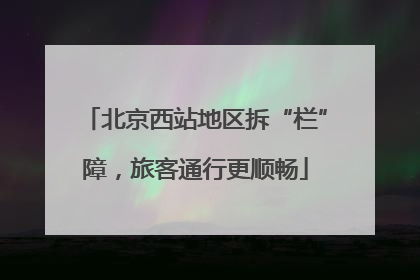 北京西站地区拆“栏”障，旅客通行更顺畅