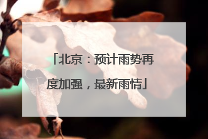北京：预计雨势再度加强，最新雨情