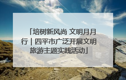 培树新风尚 文明月月行｜四平市广泛开展文明旅游主题实践活动