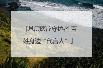 基层医疗守护者 百姓身边“代言人”