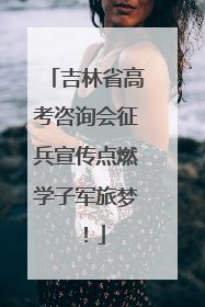 吉林省高考咨询会征兵宣传点燃学子军旅梦！