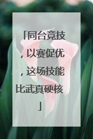 同台竞技，以赛促优，这场技能比武真硬核