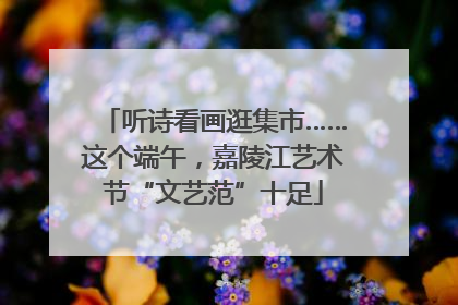 听诗看画逛集市……这个端午，嘉陵江艺术节“文艺范”十足
