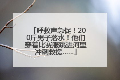 呼救声急促！200斤男子落水！他们穿着比赛服跳进河里冲刺救援……