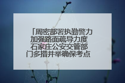 周密部署执勤警力 加强路面疏导力度 石家庄公安交管部门多措并举确保考点周边交通环境良好
