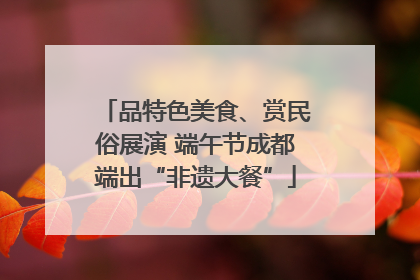 品特色美食、赏民俗展演 端午节成都端出“非遗大餐”