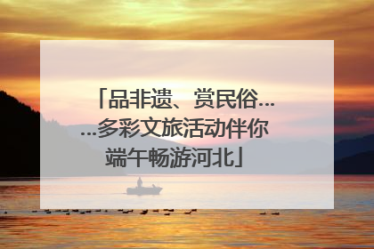 品非遗、赏民俗……多彩文旅活动伴你端午畅游河北
