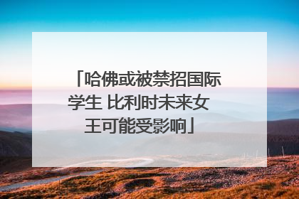 哈佛或被禁招国际学生 比利时未来女王可能受影响