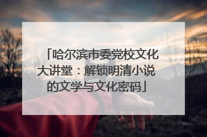 哈尔滨市委党校文化大讲堂：解锁明清小说的文学与文化密码