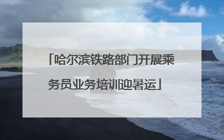 哈尔滨铁路部门开展乘务员业务培训迎暑运